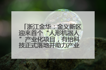 浙江金华：金义新区迎来首个“人形机器人”产业化项目，有怡科技正式落地并助力产业“加速度”
