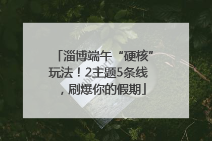 淄博端午“硬核”玩法！2主题5条线，刷爆你的假期
