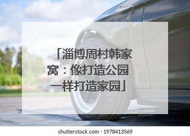 淄博周村韩家窝：像打造公园一样打造家园