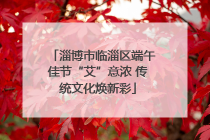 淄博市临淄区端午佳节“艾”意浓 传统文化焕新彩