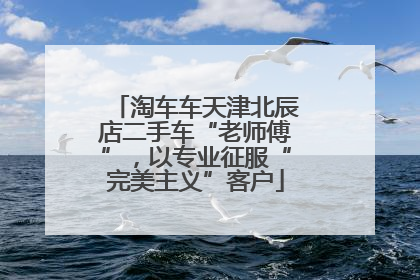 淘车车天津北辰店二手车“老师傅”，以专业征服“完美主义”客户