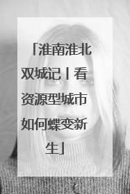 淮南淮北双城记丨看资源型城市如何蝶变新生