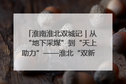 淮南淮北双城记｜从“地下采煤”到“天上助力”——淮北“双新”产业突围记