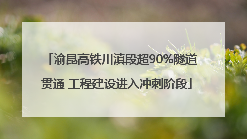 渝昆高铁川滇段超90%隧道贯通 工程建设进入冲刺阶段