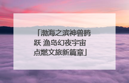 渤海之滨神兽腾跃 渔岛幻夜宇宙点燃文旅新篇章