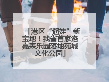 港区“遛娃”新宝地！我省首家洛嘉森乐园落地苑城文化公园
