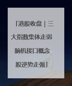港股收盘｜三大指数集体走弱 脑机接口概念股逆势走强