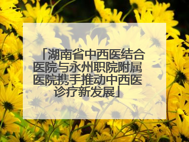 湖南省中西医结合医院与永州职院附属医院携手推动中西医诊疗新发展