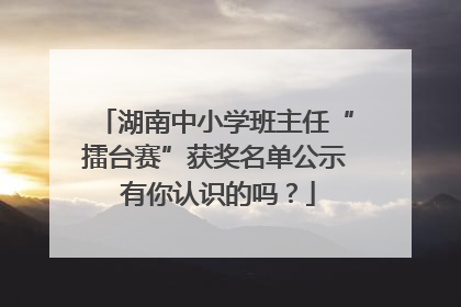湖南中小学班主任“擂台赛”获奖名单公示 有你认识的吗？