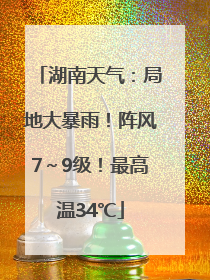 湖南天气：局地大暴雨！阵风7～9级！最高温34℃