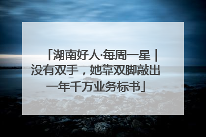 湖南好人·每周一星｜没有双手，她靠双脚敲出一年千万业务标书