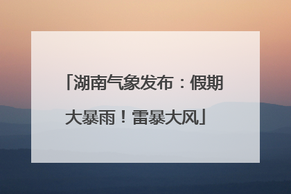 湖南气象发布：假期大暴雨！雷暴大风