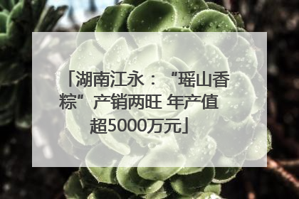 湖南江永：“瑶山香粽”产销两旺 年产值超5000万元
