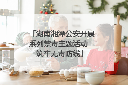 湖南湘潭公安开展系列禁毒主题活动 筑牢无毒防线