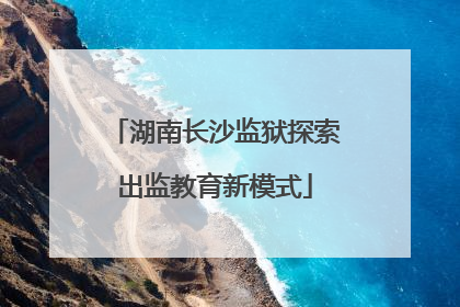 湖南长沙监狱探索出监教育新模式