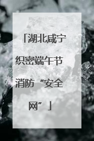 湖北咸宁织密端午节消防“安全网”