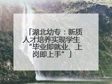 湖北幼专：新质人才培养实现学生“毕业即就业、上岗即上手”