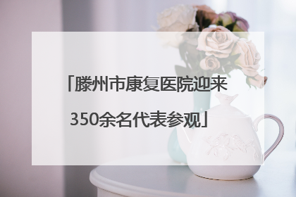 滕州市康复医院迎来350余名代表参观