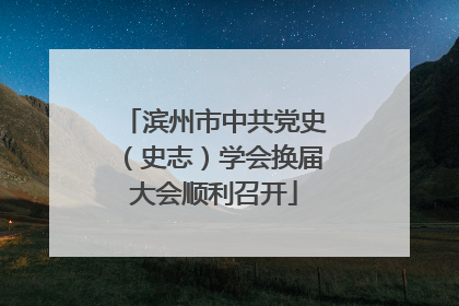 滨州市中共党史（史志）学会换届大会顺利召开