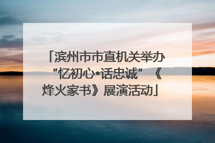 滨州市市直机关举办“忆初心•话忠诚”《烽火家书》展演活动