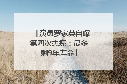 演员罗家英自曝第四次患癌：最多剩9年寿命