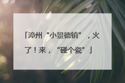 漳州“小景德镇”，火了！来，“碰个瓷”