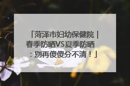 菏泽市妇幼保健院｜春季防晒VS夏季防晒：别再傻傻分不清！