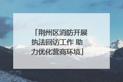 荆州区消防开展执法回访工作 助力优化营商环境