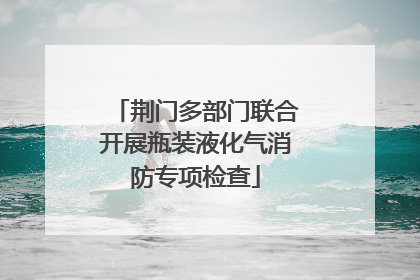 荆门多部门联合开展瓶装液化气消防专项检查