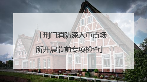 荆门消防深入重点场所开展节前专项检查