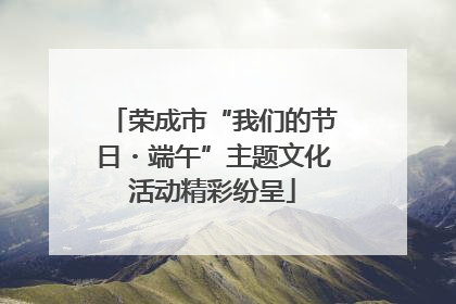 荣成市“我们的节日・端午”主题文化活动精彩纷呈