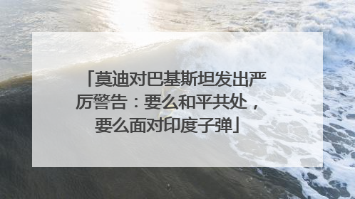 莫迪对巴基斯坦发出严厉警告：要么和平共处，要么面对印度子弹