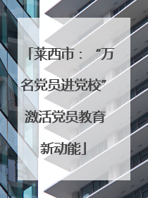 莱西市：“万名党员进党校” 激活党员教育新动能
