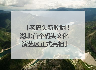 老码头新腔调！湖北首个码头文化演艺区正式亮相