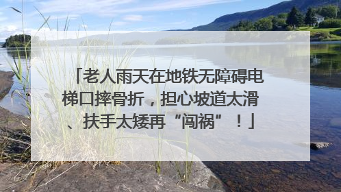 老人雨天在地铁无障碍电梯口摔骨折，担心坡道太滑、扶手太矮再“闯祸”！