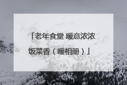 老年食堂 暖意浓浓饭菜香（暖相册）