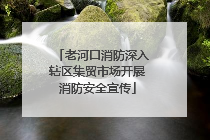 老河口消防深入辖区集贸市场开展消防安全宣传