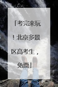 考完来玩！北京多景区高考生，免票