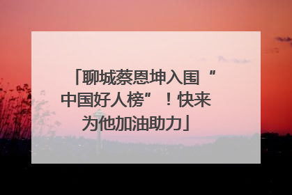 聊城蔡恩坤入围“中国好人榜”！快来为他加油助力