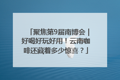 聚焦第9届南博会｜好喝好玩好用！云南咖啡还藏着多少惊喜？