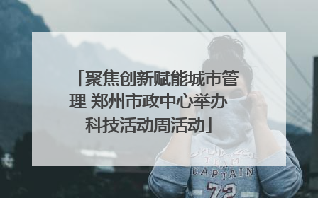 聚焦创新赋能城市管理 郑州市政中心举办科技活动周活动