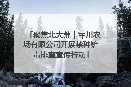 聚焦北大荒｜军川农场有限公司开展禁种铲毒排查宣传行动