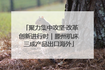 聚力集中攻坚·改革创新进行时｜滕州机床三成产品出口海外