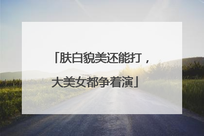 肤白貌美还能打，大美女都争着演