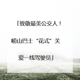 致敬最美公交人！崂山巴士“花式”关爱一线驾驶员