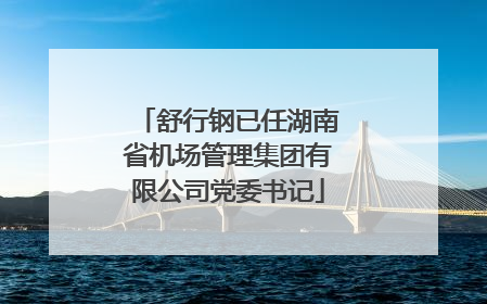 舒行钢已任湖南省机场管理集团有限公司党委书记