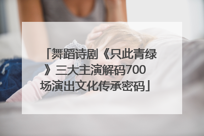 舞蹈诗剧《只此青绿》三大主演解码700场演出文化传承密码