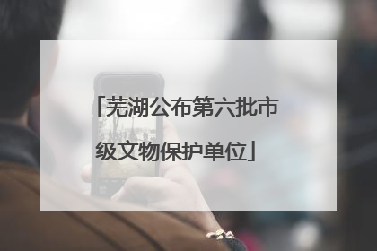 芜湖公布第六批市级文物保护单位