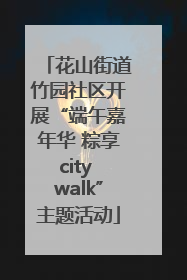 花山街道竹园社区开展“端午嘉年华 粽享city walk”主题活动