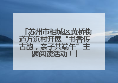 苏州市相城区黄桥街道方浜村开展“书香传古韵，亲子共端午”主题阅读活动！